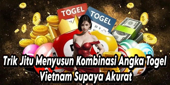 Trik Jitu Menyusun Kombinasi Angka Togel Vietnam Supaya Akurat