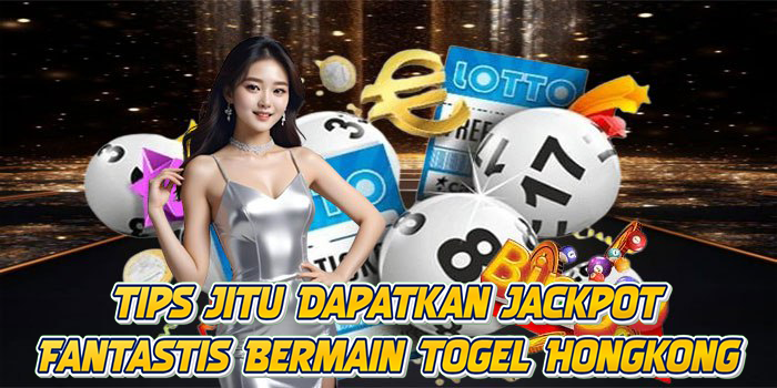 Tips Jitu Dapatkan Jackpot Fantastis Bermain Togel Hongkong